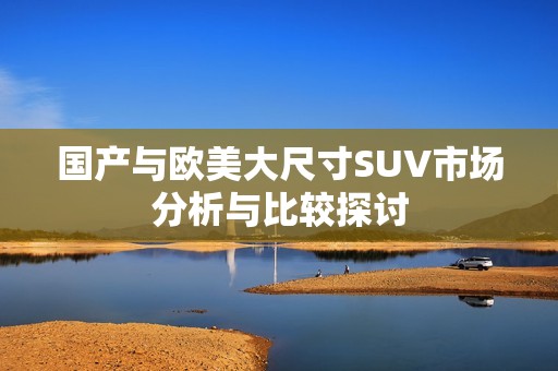 國(guó)產(chǎn)與歐美大尺寸SUV市場(chǎng)分析與比較探討