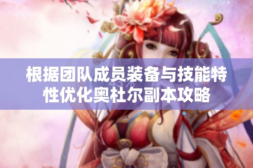 根據(jù)團隊成員裝備與技能特性優(yōu)化奧杜爾副本攻略