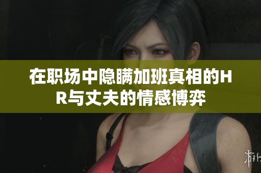 在職場中隱瞞加班真相的HR與丈夫的情感博弈