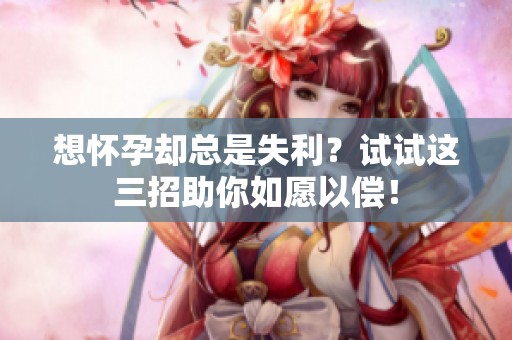 想懷孕卻總是失利？試試這三招助你如愿以償！