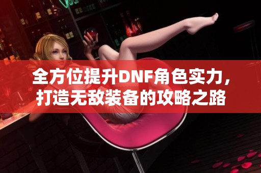 全方位提升DNF角色實(shí)力，打造無(wú)敵裝備的攻略之路