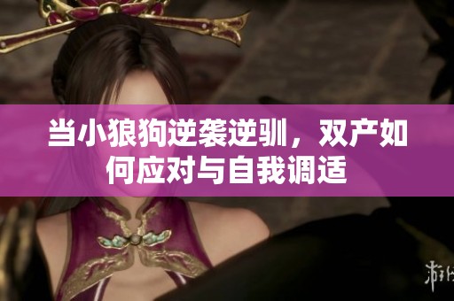 當(dāng)小狼狗逆襲逆馴，雙產(chǎn)如何應(yīng)對與自我調(diào)適