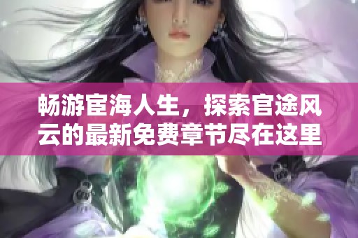暢游宦海人生，探索官途風云的最新免費章節盡在這里