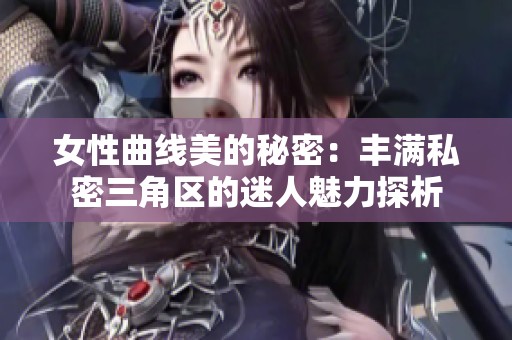 女性曲線美的秘密：豐滿私密三角區(qū)的迷人魅力探析
