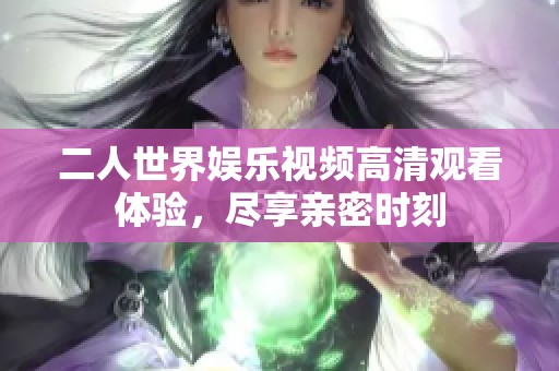 二人世界娛樂視頻高清觀看體驗，盡享親密時刻