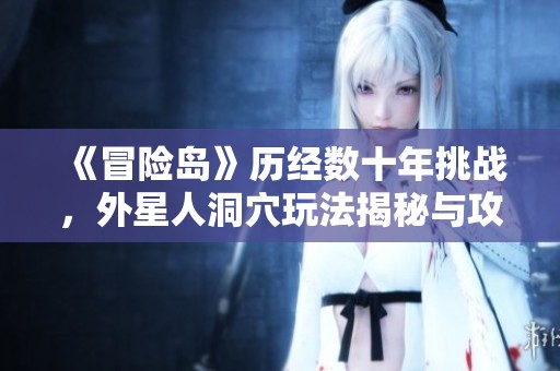 《冒險島》歷經數十年挑戰，外星人洞穴玩法揭秘與攻略解析