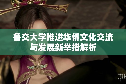 魯交大學推進華僑文化交流與發展新舉措解析