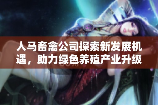 人馬畜禽公司探索新發展機遇，助力綠色養殖產業升級