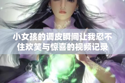 小女孩的調皮瞬間讓我忍不住歡笑與驚喜的視頻記錄
