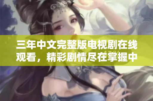 三年中文完整版電視劇在線觀看，精彩劇情盡在掌握中