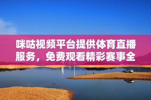咪咕視頻平臺提供體育直播服務(wù)，免費觀看精彩賽事全程