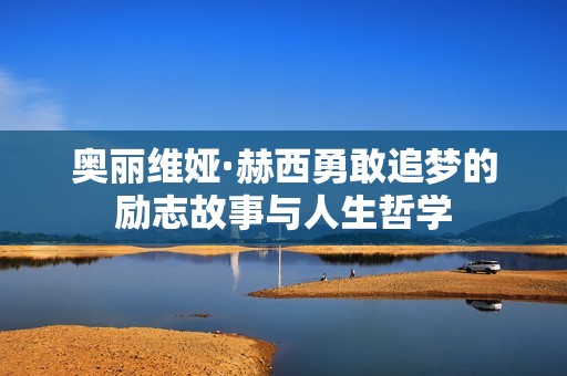 奧麗維婭·赫西勇敢追夢的勵志故事與人生哲學(xué)