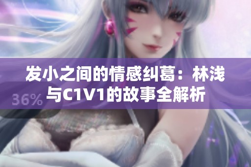 發(fā)小之間的情感糾葛：林淺與C1V1的故事全解析