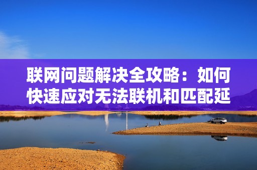 聯網問題解決全攻略：如何快速應對無法聯機和匹配延遲問題