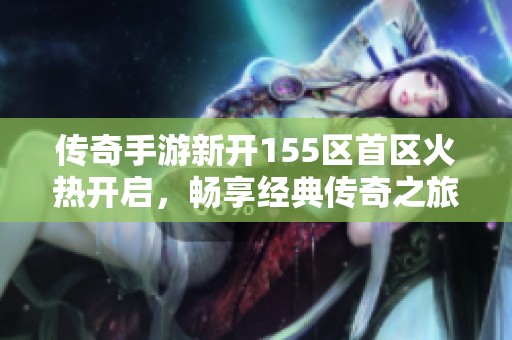 傳奇手游新開155區(qū)首區(qū)火熱開啟，暢享經(jīng)典傳奇之旅