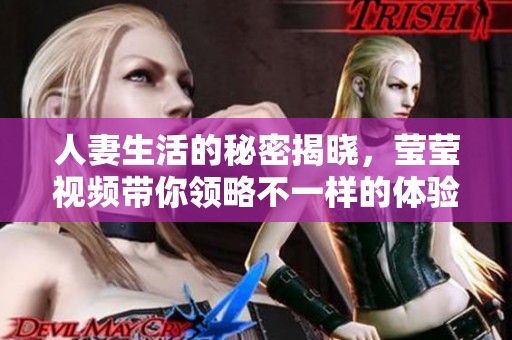 人妻生活的秘密揭曉，瑩瑩視頻帶你領(lǐng)略不一樣的體驗