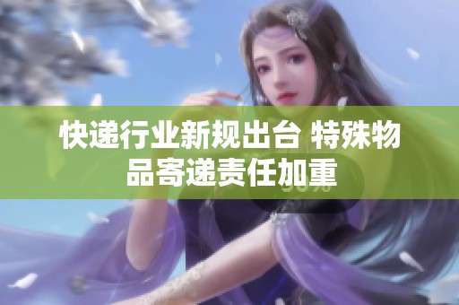 快遞行業新規出臺 特殊物品寄遞責任加重