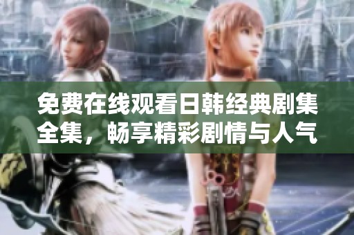 免費在線觀看日韓經典劇集全集，暢享精彩劇情與人氣角色