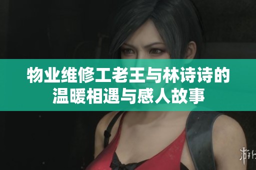 物業維修工老王與林詩詩的溫暖相遇與感人故事
