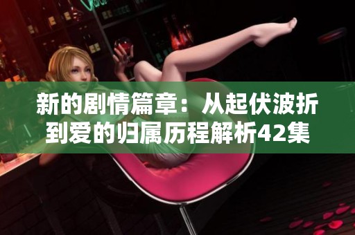 新的劇情篇章：從起伏波折到愛的歸屬歷程解析42集內容