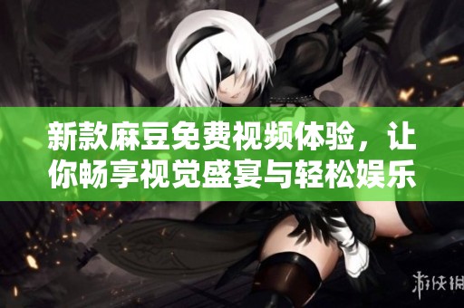 新款麻豆免費(fèi)視頻體驗(yàn)，讓你暢享視覺(jué)盛宴與輕松娛樂(lè)