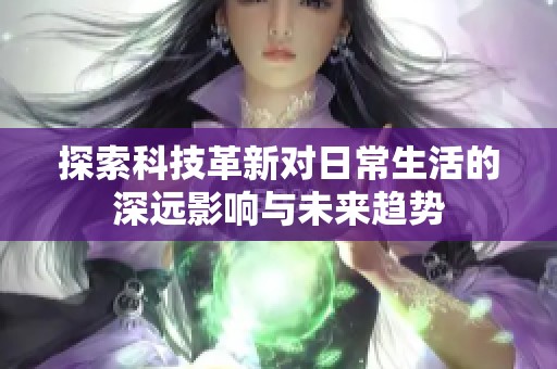 探索科技革新對日常生活的深遠影響與未來趨勢