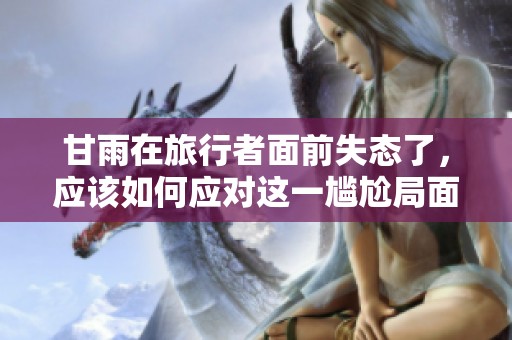 甘雨在旅行者面前失態了，應該如何應對這一尷尬局面