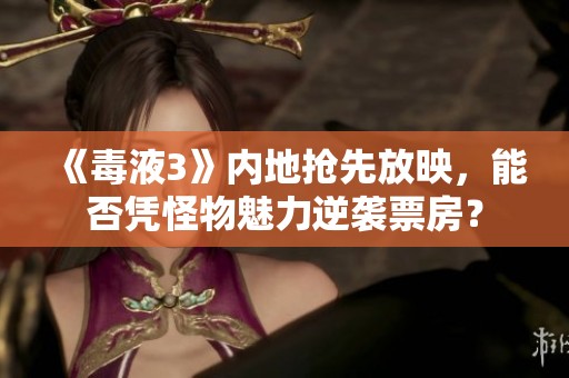 《毒液3》內地搶先放映，能否憑怪物魅力逆襲票房？