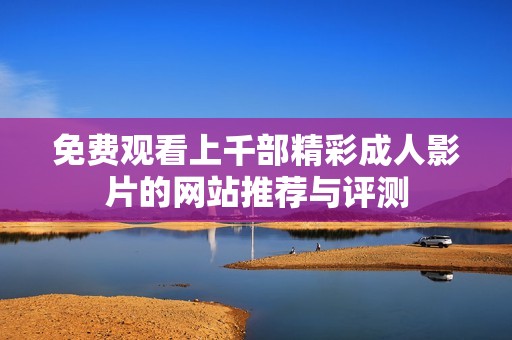 免費觀看上千部精彩成人影片的網站推薦與評測