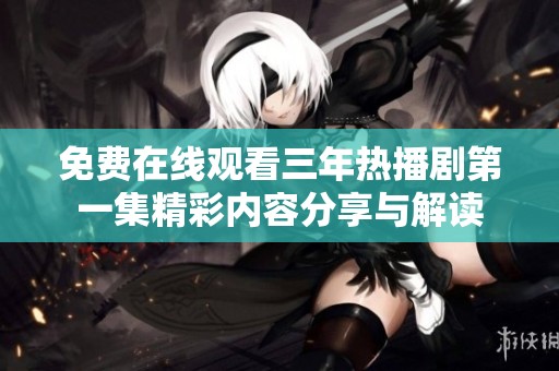 免費在線觀看三年熱播劇第一集精彩內容分享與解讀