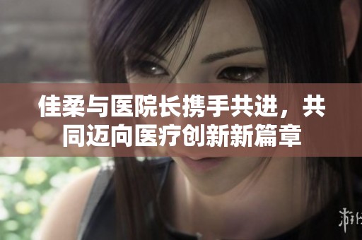佳柔與醫(yī)院長攜手共進(jìn)，共同邁向醫(yī)療創(chuàng)新新篇章