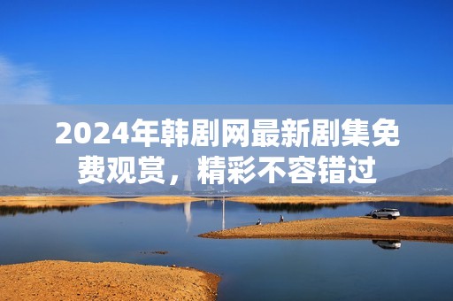 2024年韓劇網最新劇集免費觀賞，精彩不容錯過