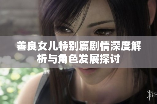 善良女兒特別篇?jiǎng)∏樯疃冉馕雠c角色發(fā)展探討