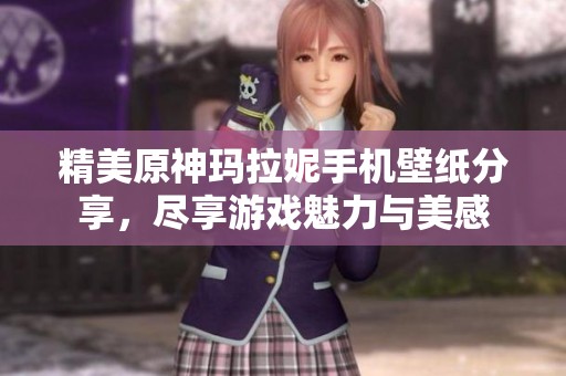 精美原神瑪拉妮手機壁紙分享，盡享游戲魅力與美感