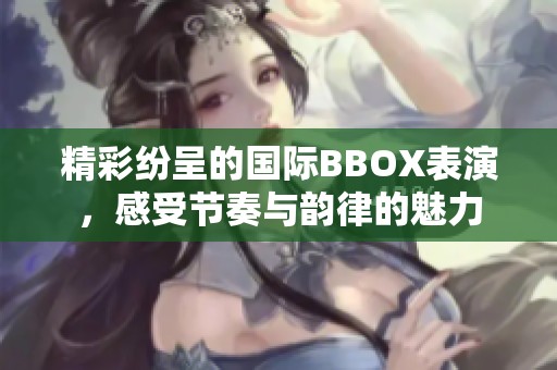 精彩紛呈的國際BBOX表演，感受節(jié)奏與韻律的魅力