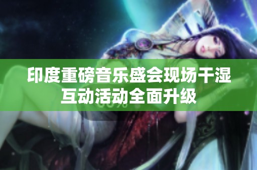 印度重磅音樂盛會現場干濕互動活動全面升級
