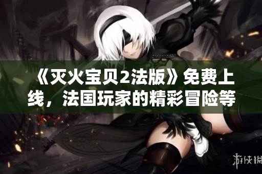 《滅火寶貝2法版》免費上線，法國玩家的精彩冒險等你來體驗