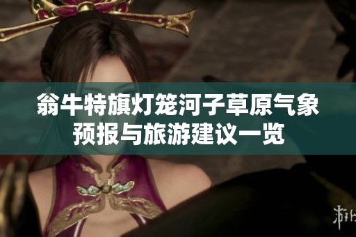 翁牛特旗燈籠河子草原氣象預報與旅游建議一覽