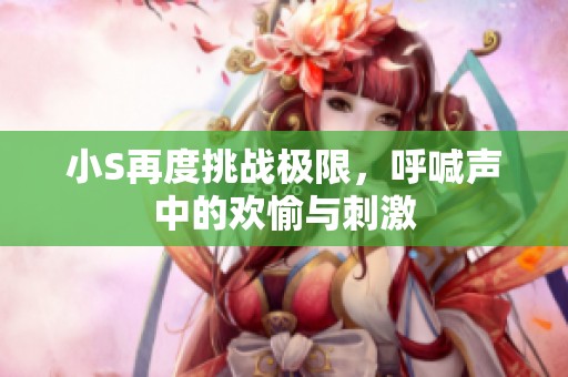 小S再度挑戰極限，呼喊聲中的歡愉與刺激