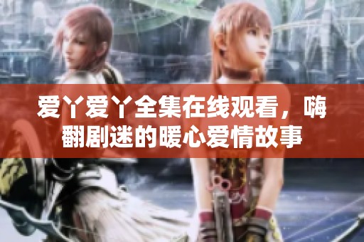 愛丫愛丫全集在線觀看，嗨翻劇迷的暖心愛情故事