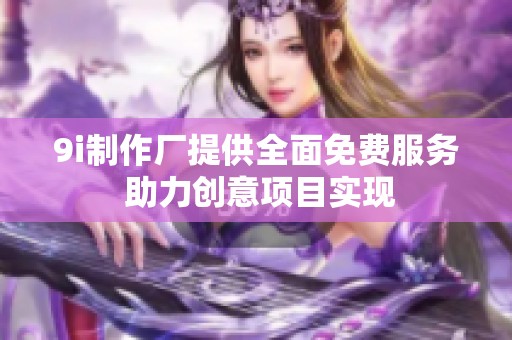 9i制作廠提供全面免費服務 助力創意項目實現