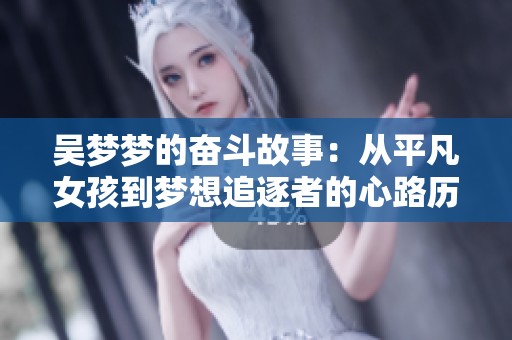 吳夢夢的奮斗故事：從平凡女孩到夢想追逐者的心路歷程