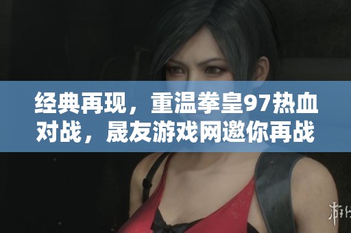 經典再現，重溫拳皇97熱血對戰，晟友游戲網邀你再戰江湖