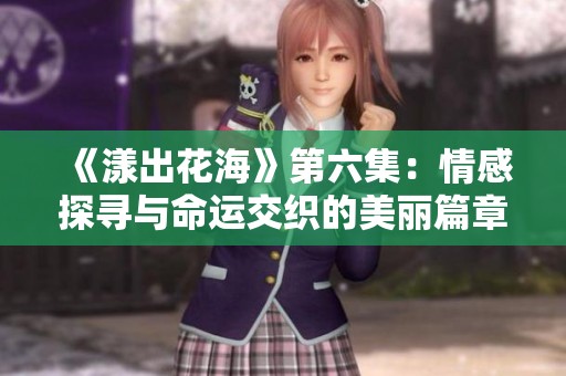 《漾出花海》第六集：情感探尋與命運交織的美麗篇章