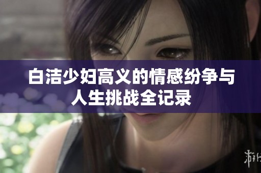 白潔少婦高義的情感紛爭(zhēng)與人生挑戰(zhàn)全記錄