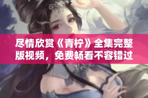 盡情欣賞《青檸》全集完整版視頻，免費暢看不容錯過