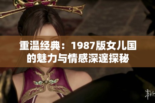 重溫經典：1987版女兒國的魅力與情感深邃探秘