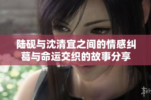 陸硯與沈清宜之間的情感糾葛與命運交織的故事分享
