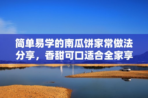 簡單易學的南瓜餅家常做法分享，香甜可口適合全家享用