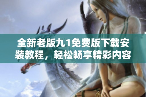 全新老版九1免費版下載安裝教程，輕松暢享精彩內容